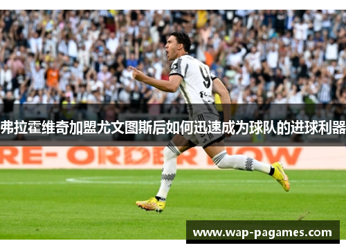 弗拉霍维奇加盟尤文图斯后如何迅速成为球队的进球利器