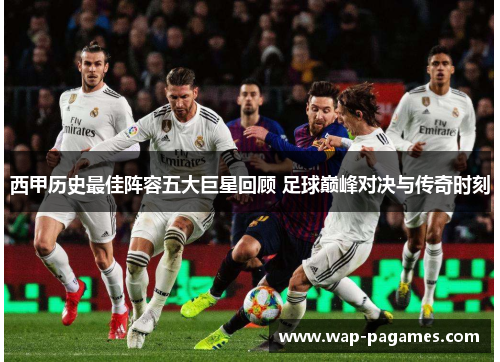 西甲历史最佳阵容五大巨星回顾 足球巅峰对决与传奇时刻 西甲历史最佳阵容五大巨星回顾 足球巅峰对决与传奇时刻