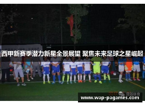 西甲新赛季潜力新星全景展望 聚焦未来足球之星崛起