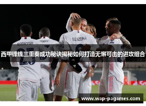 西甲锋线三重奏成功秘诀揭秘如何打造无懈可击的进攻组合 西甲锋线三重奏成功秘诀揭秘如何打造无懈可击的进攻组合
