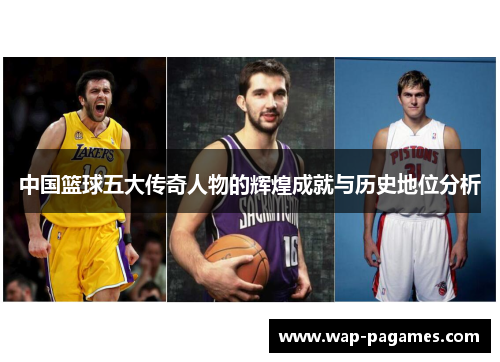 中国篮球五大传奇人物的辉煌成就与历史地位分析