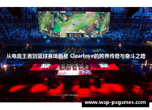 从电竞王者到篮球赛场新星 Clearlove的跨界传奇与奋斗之路 从电竞王者到篮球赛场新星 Clearlove的跨界传奇与奋斗之路