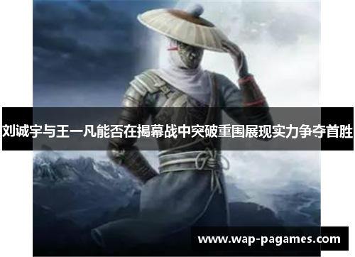 刘诚宇与王一凡能否在揭幕战中突破重围展现实力争夺首胜