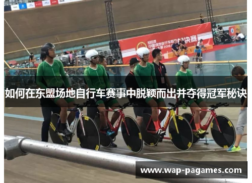 如何在东盟场地自行车赛事中脱颖而出并夺得冠军秘诀 如何在东盟场地自行车赛事中脱颖而出并夺得冠军秘诀