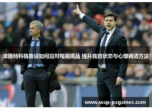 波斯特科格鲁谈如何应对每周挑战 提升竞技状态与心理调适方法