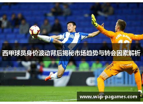 西甲球员身价波动背后揭秘市场趋势与转会因素解析