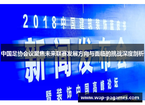 中国足协会议聚焦未来联赛发展方向与面临的挑战深度剖析