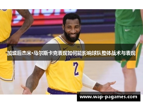 加盟后杰米·马尔斯卡克表现如何能影响球队整体战术与表现