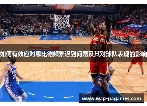 如何有效应对恩比德频繁迟到问题及其对球队表现的影响