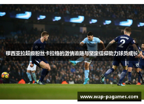 穆西亚拉超级粉丝卡拉格的激情追随与坚定信仰助力球员成长 穆西亚拉超级粉丝卡拉格的激情追随与坚定信仰助力球员成长