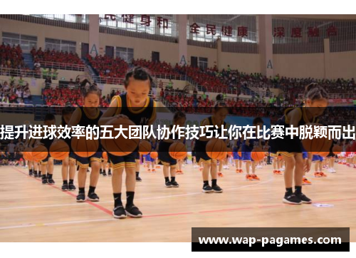 提升进球效率的五大团队协作技巧让你在比赛中脱颖而出 提升进球效率的五大团队协作技巧让你在比赛中脱颖而出