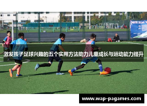 激发孩子足球兴趣的五个实用方法助力儿童成长与运动能力提升