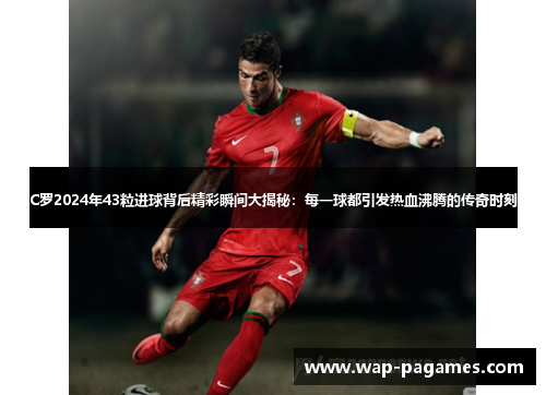 C罗2024年43粒进球背后精彩瞬间大揭秘：每一球都引发热血沸腾的传奇时刻