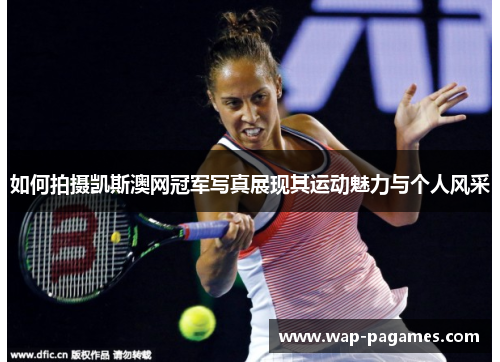 如何拍摄凯斯澳网冠军写真展现其运动魅力与个人风采 如何拍摄凯斯澳网冠军写真展现其运动魅力与个人风采