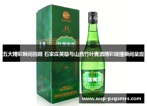 五大精彩瞬间回顾 石家庄英励与山西竹叶青酒精彩碰撞瞬间呈现 五大精彩瞬间回顾 石家庄英励与山西竹叶青酒精彩碰撞瞬间呈现