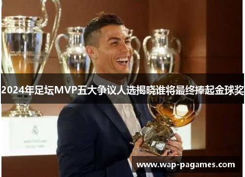 2024年足坛MVP五大争议人选揭晓谁将最终捧起金球奖 2024年足坛MVP五大争议人选揭晓谁将最终捧起金球奖