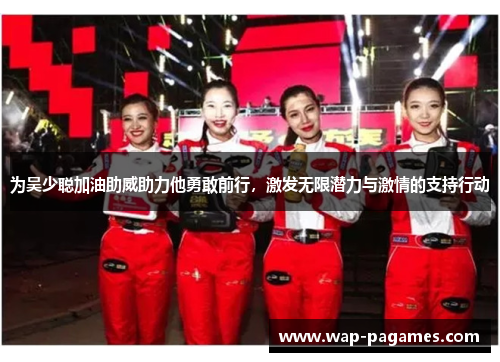 为吴少聪加油助威助力他勇敢前行，激发无限潜力与激情的支持行动