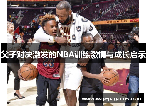 父子对决激发的NBA训练激情与成长启示