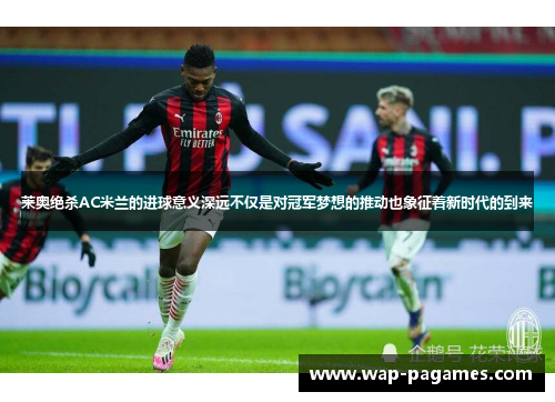 莱奥绝杀AC米兰的进球意义深远不仅是对冠军梦想的推动也象征着新时代的到来