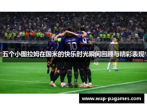 五个小图拉姆在国米的快乐时光瞬间回顾与精彩表现