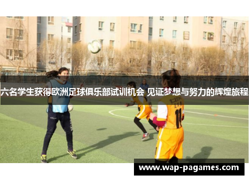 六名学生获得欧洲足球俱乐部试训机会 见证梦想与努力的辉煌旅程
