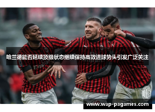 哈兰德能否延续顶级状态继续保持高效进球势头引发广泛关注