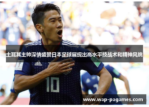 土耳其主帅深情盛赞日本足球展现出高水平技战术和精神风貌