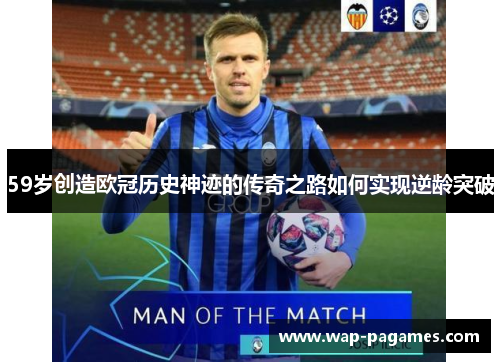 59岁创造欧冠历史神迹的传奇之路如何实现逆龄突破