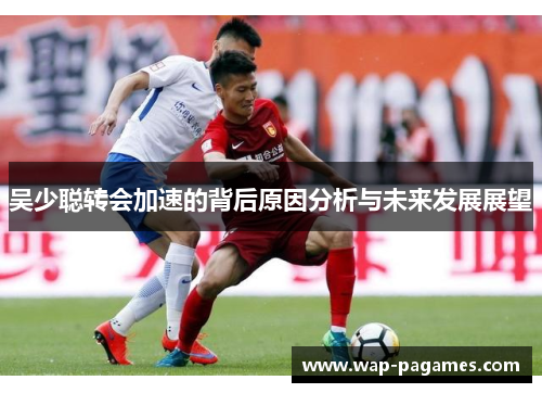 吴少聪转会加速的背后原因分析与未来发展展望