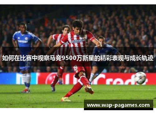 如何在比赛中观察马竞9500万新星的精彩表现与成长轨迹