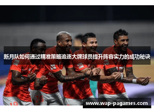 新月队如何通过精准策略追逐大牌球员提升阵容实力的成功秘诀