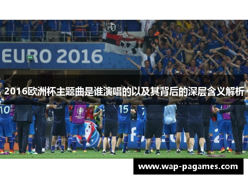 2016欧洲杯主题曲是谁演唱的以及其背后的深层含义解析