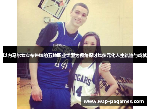以内马尔女友布鲁娜的五种职业类型为视角探讨其多元化人生轨迹与成就