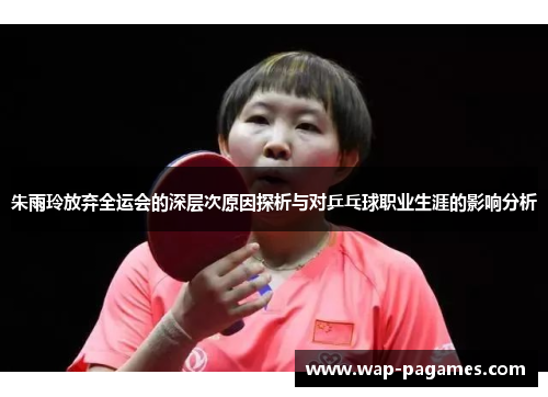 朱雨玲放弃全运会的深层次原因探析与对乒乓球职业生涯的影响分析