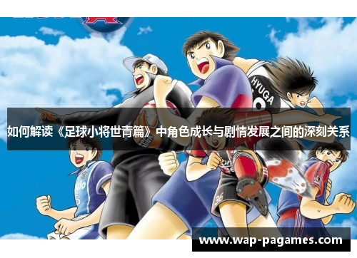 如何解读《足球小将世青篇》中角色成长与剧情发展之间的深刻关系