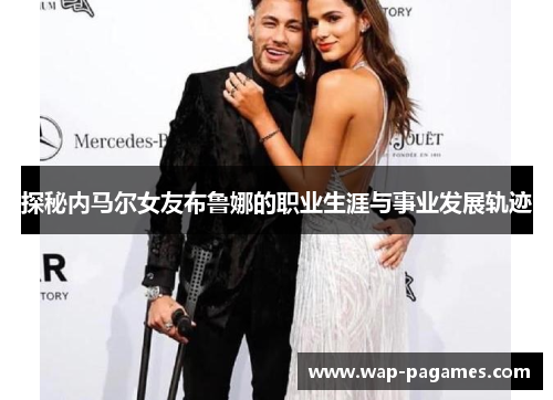 探秘内马尔女友布鲁娜的职业生涯与事业发展轨迹