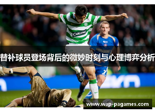 替补球员登场背后的微妙时刻与心理博弈分析 替补球员登场背后的微妙时刻与心理博弈分析