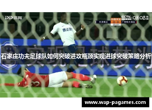 石家庄功夫足球队如何突破进攻瓶颈实现进球突破策略分析 石家庄功夫足球队如何突破进攻瓶颈实现进球突破策略分析