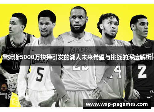 詹姆斯5000万抉择引发的湖人未来希望与挑战的深度解析