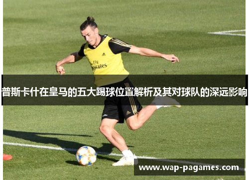 普斯卡什在皇马的五大踢球位置解析及其对球队的深远影响