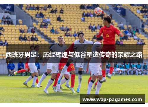 西班牙男足：历经辉煌与低谷塑造传奇的荣耀之路