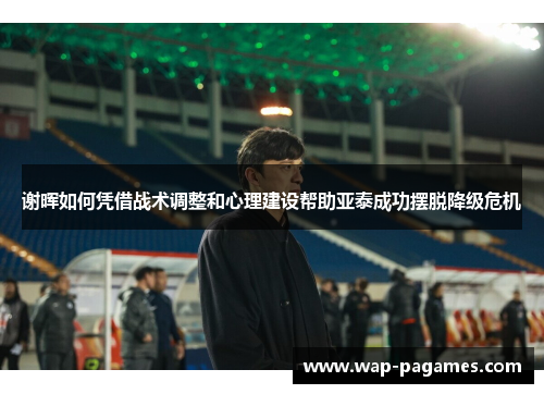 谢晖如何凭借战术调整和心理建设帮助亚泰成功摆脱降级危机
