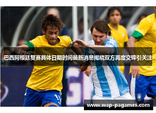 巴西阿根廷复赛具体日期时间最新消息揭晓双方再度交锋引关注 巴西阿根廷复赛具体日期时间最新消息揭晓双方再度交锋引关注