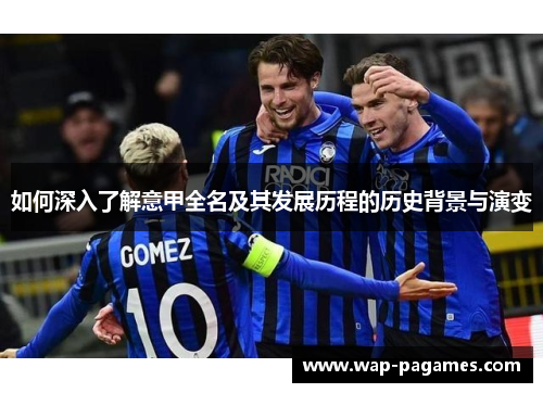 如何深入了解意甲全名及其发展历程的历史背景与演变