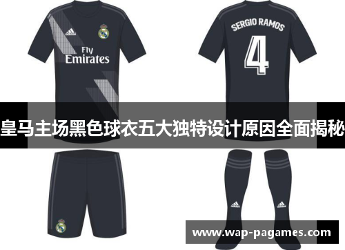 皇马主场黑色球衣五大独特设计原因全面揭秘