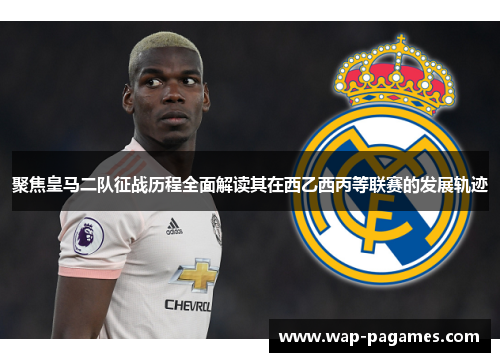 聚焦皇马二队征战历程全面解读其在西乙西丙等联赛的发展轨迹