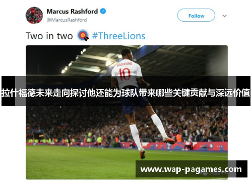 拉什福德未来走向探讨他还能为球队带来哪些关键贡献与深远价值