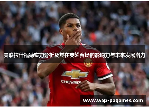 曼联拉什福德实力分析及其在英超赛场的影响力与未来发展潜力