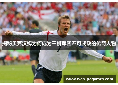 揭秘贝克汉姆为何成为三狮军团不可或缺的传奇人物