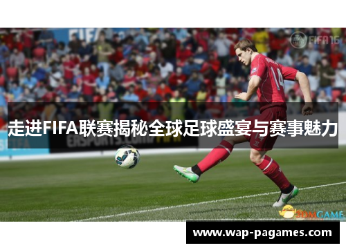 走进FIFA联赛揭秘全球足球盛宴与赛事魅力